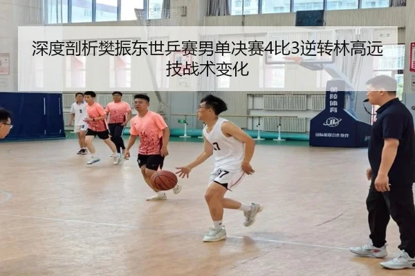 深度剖析樊振东世乒赛男单决赛4比3逆转林高远技战术变化
