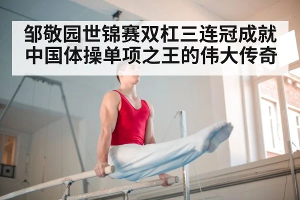 邹敬园世锦赛双杠三连冠成就中国体操单项之王的伟大传奇