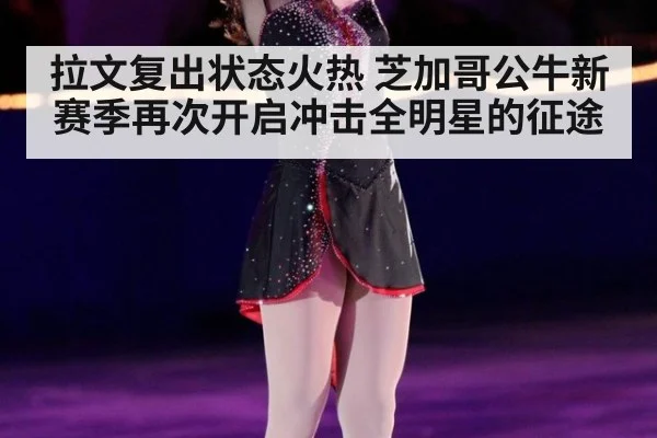 拉文复出状态火热 芝加哥公牛新赛季再次开启冲击全明星的征途
