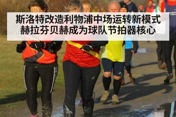 斯洛特改造利物浦中场运转新模式赫拉芬贝赫成为球队节拍器核心