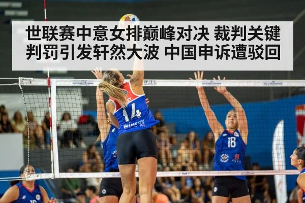 世联赛中意女排巅峰对决 裁判关键判罚引发轩然大波 中国申诉遭驳回